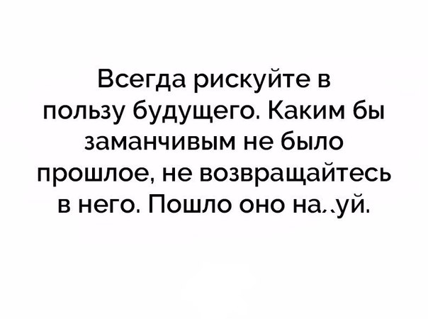 Всегда рискуйте в пользу будущего Каким бы заманчивым не было прошлое не возвращайтесь в него Пошло оно науй