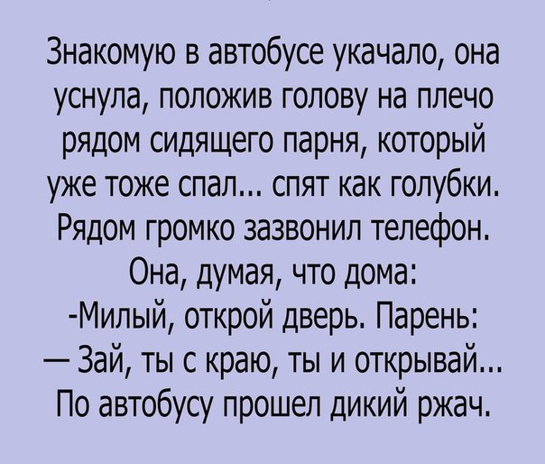 Знакомую в автобусе укачало она уснула положив голову на плечо рядом сидящего парня который уже тоже спал спят как голубки Рядом громко зазвонил телефон Она думая что дома Милый открой дверь Парень Зай ты с краю ты и открывай По автобусу прошел дикий ржач