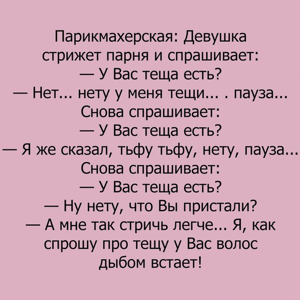 Парикмахерская Девушка стрижет парня и спрашивает У Вас теща есть Нет нету у меня тещи пауза Снова спрашивает У Вас теща есгь Я же сказал тьфу тьфу нету пауза Снова спрашивает У Вас теща есть Ну нету что Вы пристали А мне так стричь легче Я как спрошу про тещу у Вас волос дыбом встает