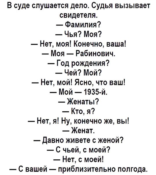 В суде слушается дело Судья вызывает свидетеля Фамилия Чья Моя Нет моя Конечно ваша Моя Рабинович Год рождения Чей Мой Нет мой Ясно что ваш Мой 1935 й Женаты Кто я Нет я Ну конечно же вы Женат Давно живете с женой С чьей с моей Нет с моей С вашей приблизительно полгода