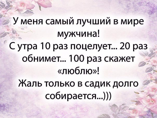 3 У меня самый лучший в мире мужчина С утра 10 раз поцелует 20 раз обнимет 100 раз скажет люблю Жаль только в садик долго соби рается