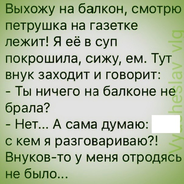 у на балкон см петрушка на газетке лежит Я её в суп покрошила сижу ем Тут внук заходит и говорит пз Ты ничего на балконе на брала Нет А сама думаю с кем я разговариваю Нуков то у меня отродя