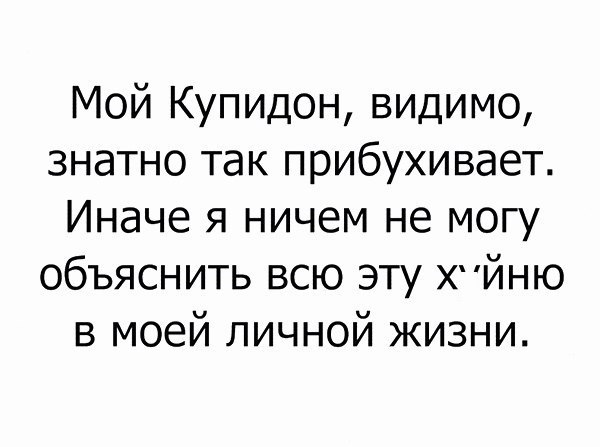 Мой Купидон видимо знатно так прибухивает Иначе я ничем не могу объяснить всю эту ХЙНЮ в моей личной жизни