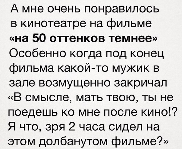 А мне очень понравилось в кинотеатре на фильме на 50 отгенков темнее Особенно когда под конец фильма какойто мужик в зале возмущенно закричал В смысле мать твою ты не поедешь ко мне после кино Я что зря 2 часа сидел на этом долбанутом фильме