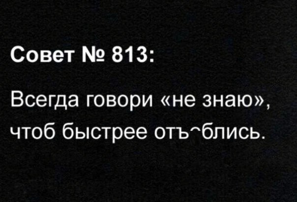 Совет 813 Всегда говори не знаю чтоб быстрее отыблись