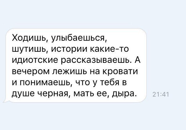 Ходишь улыбаешься шутишь истории какие то идиотские рассказываешь А вечером лежишь на кровати и понимаешь что у тебя в душе черная мать ее дыра