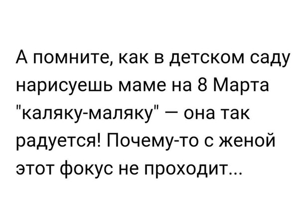 А помните как в детском саду нарисуешь маме на 8 Марта каляку маляку она так радуется Почему то с женой этот фокус не проходит