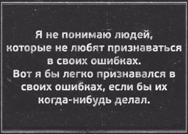 я не понимапо людей которые не любят признаваться в своих ошибках Вот я бы легко признавался в своих ошибках если бы их когда нибудь делал __ ____Ц
