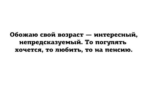 Обожаю свой возраст интересный непредсказуемый То погулять хочется то любить то на пенсию
