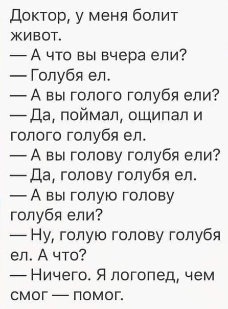 Доктор у меня болит живот А что вы вчера ели Голубя ел А вы голого голубя ели _Да поймал ощипал и голого голубя ел А вы голову голубя ели Да голову голубя ел А вы голую голову голубя ели Ну голую голову голубя ел А что Ничего Я логопед чем смог помог