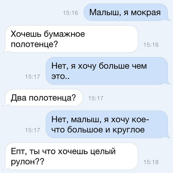 Малыш я мокрая Хочешь бумажное полотенце Нет я хочу больше чем это Два полотенца Нет малыш я хочу кое что большое и круглое Епт ты что хочешь целый рулон
