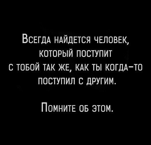 ВСЕГДА НАЙДЕТСЯ ЧЕЛОВЕК КОТОРЫЙ ПОСТУПИТ С ТОБОЙ ТАК ЖЕ КАК ТЫ КОГДА ТО ПОСТУПИЛ С ДРУГИМ Помните 05 атм