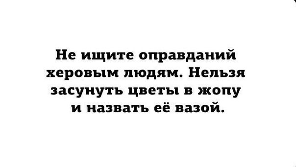 Не ищите оправданий херовым людям Нельзя засунуть цветы в жопу и назвать её вазой