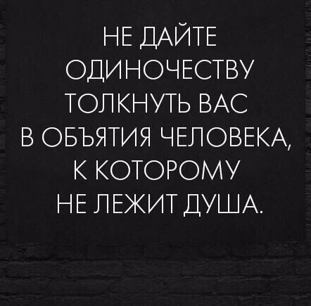НЕ ДАЙТЕ ОДИНОЧЕСТВУ ТОЛКНУТЬ ВАС В ОБЪЯТИЯ ЧЕЛОВЕКА К КОТОРОМУ НЕ ЛЕЖИТ ДУША