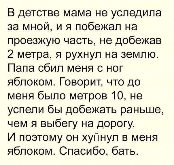 В детстве мама не уследипа за мной и я побежал на проезжую часть не добежав 2 метра я рухнул на землю Папа сбил меня с ног яблоком Говорит что до меня было метров 10 не успели бы добежать раньше чем я выбегу на дорогу И поэтому он хуПнуп в меня яблоком Спасибо бать