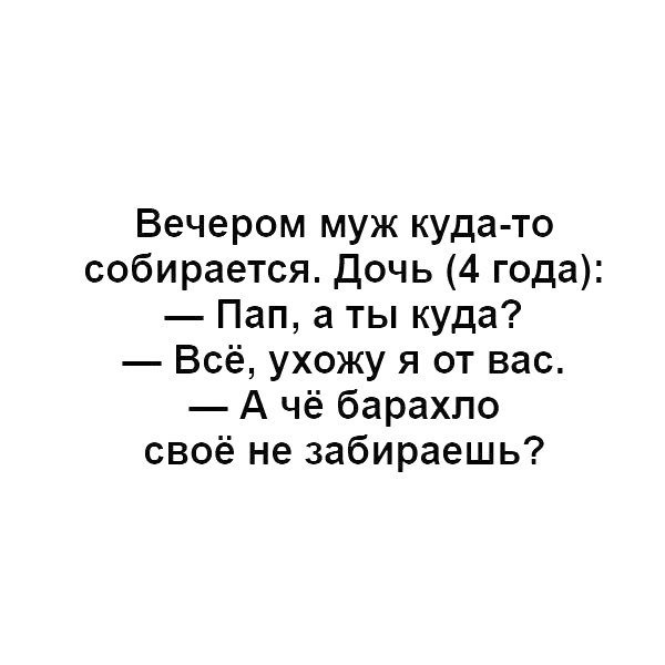 Вечером муж куда то собирается Дочь 4 года Пап а ты куда Всё ухожу я от вас А чё барахло своё не забираешь
