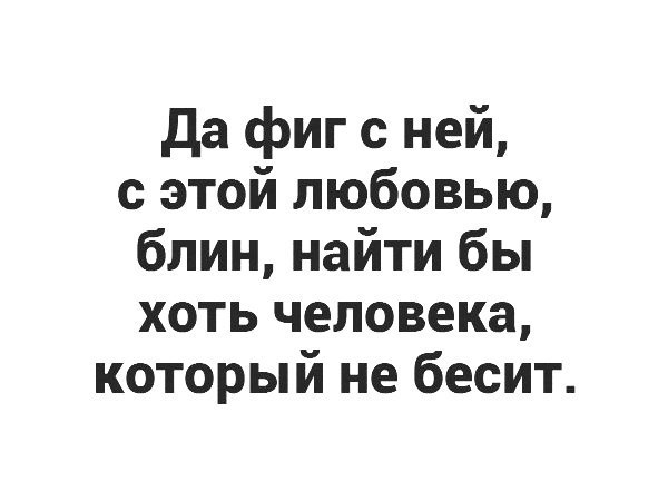 да фиг с ней с этой любовью блин найти бы хоть человека который не бесит