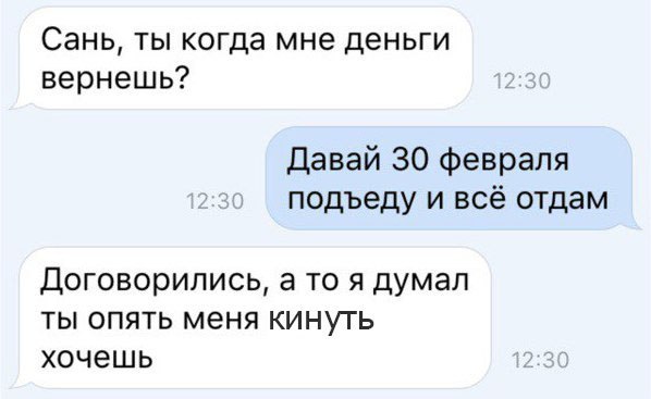 Сань ты когда мне деньги вернешь Давай 30 февраля подъеду и всё отдам ДОГОВОРИЛИСЬ 3 ТО Я ДУМЭЛ ТЫ ОПЯТЬ МЕНЯ КИНУТЬ ХОЧЕШЬ