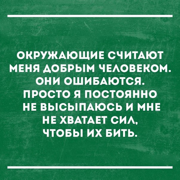 ОКРУЖАЮЩИЕ СЧИТАЮТ МЕНЯ АОБРЫМ ЧЕАОВЕКОМ ОНИ ОШИБАЮТСЯ ПРОСТО Я ПОСТОЯННО НЕ ВЫОЫПАЮОЬ И МНЕ НЕ ХВАТАЕТ СИА ЧТОБЫ ИХ БИТЬ