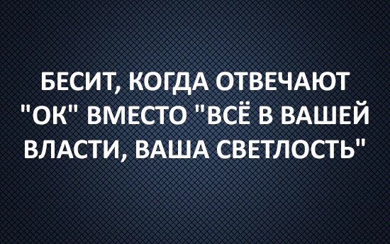 весит когдА ОТВЕЧАЮТ ОК вмвсто всЁ в ВАШЕЙ ВЛАСТИ ВАША светлость