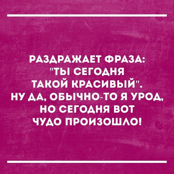 РАЗАРАЖАЕТ ФРАЗА ты свгодня ТАКОЙ КРАСИВЫЙ ну АА овычно то я урод но СЕГОАНЯ вот чудо произошю