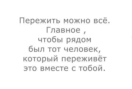 Пережить можно всё Главное чтобы рядом был тот человек который переживёт это вместе с тобой