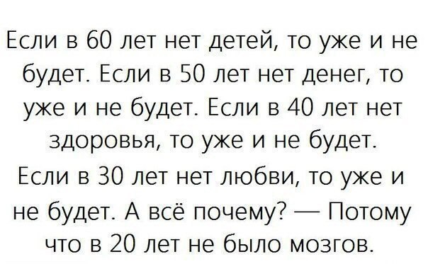 Если в 60 лет нет детей то уже и не будет Если в 50 лет нет денег то уже и не будет Если в 40 лет нет здоровья то уже и не будеТ Если в 30 лет нет любви то уже и не будет А всё почему Потому что в 20 лет не было мозгов