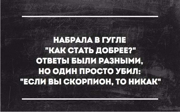 НАБРАЛА В ГУГЛЕ КАК СТАТЬ дОБРЕЕ ОТВЕТЫ БЫЛИ РАЗНЫМИ НО ОДИН ПРОСТО УБИЛ ЕСЛИ ВЫ СКОРПИОН ТО НИКАК