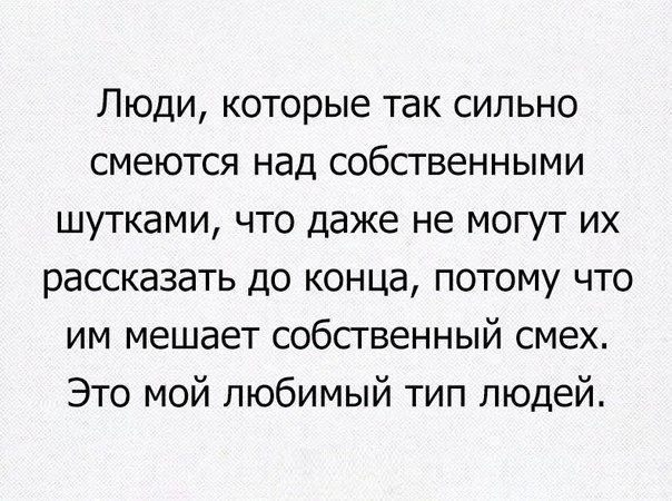 Люди которые так сильно смеются над собственными шутками что даже не могут их рассказать до конца потому что им мешает собственный смех Это мой любимый тип людей