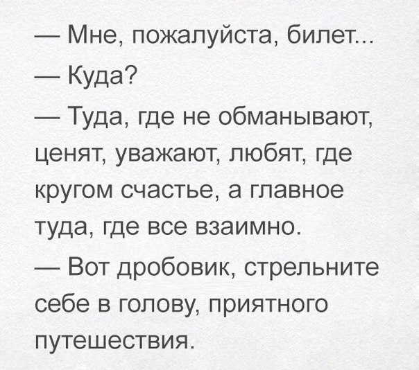 Мне пожалуйста билет Куда Туда где не обманывают ценят уважают любят где кругом счастье а главное туда где все взаимно Вот дробовик стрельните себе в голову приятного путешествия