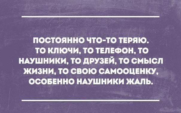 ПОСТОЯННО ЧТО ТО ТЕРМО ТО КЛЮЧИ ТО ТЕЛЕФОН ТО НАУШНИКИ ТО дРУЗЕЙ ТО СМЫСЛ ЖИЗНИ ТО СВОЮ ОАМООЦЕНКУ ОСОБЕННО НАУШНИКИ ЖАЛЬ