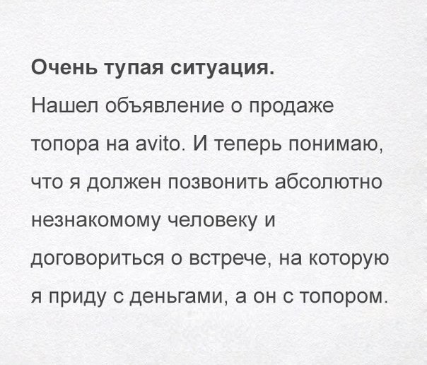 Очень тупая ситуация Нашел объявление о продаже топора на ауііо И теперь понимаю что я должен позвонить абсолютно незнакомому человеку и договориться о встрече на которую Я приду С ДЕНЬГЭМЩ а ОН С ТОПОРОМ