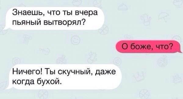 Знаешь что ты вчера пьяный вытворял Ничего Ты скучный даже когда бухой
