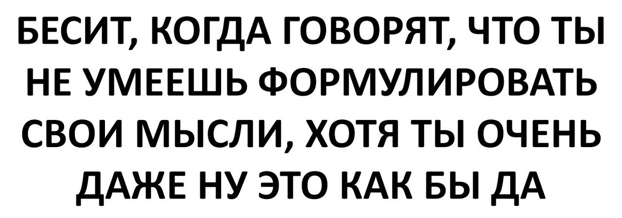 БЕСИТ КОГДА ГОВОРЯТ ЧТО ТЫ НЕ УМЕЕШЬ ФОРМУЛИРОВАТЬ СВОИ МЫСЛИ ХОТЯ ТЫ ОЧЕНЬ ДАЖЕ НУ ЭТО КАК БЫ ДА