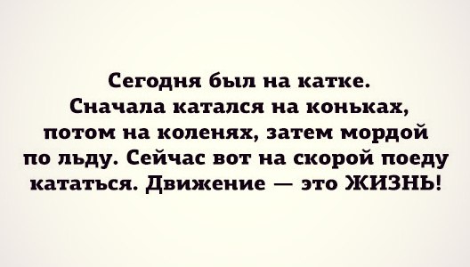 Сегодня был на катке Сначала катался на коньках потом на коленях затем мордой по льду Сейчас вот на скорой поеду кататься движение это КИЗНЪ