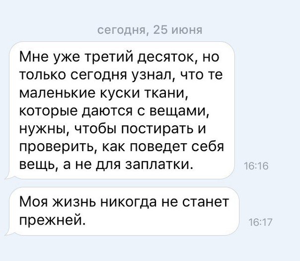 Мне уже третий десяток но только сегодня узнал что те маленькие куски ткани которые даются с вещами нужны чтобы постирать и проверить как поведет себя вещь а не для заплатки Моя жизнь никогда не станет прежней