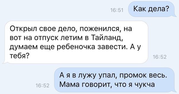 Как дела Открыл свое дело поженился на вот на отпуск летим в Тайланд думаем еще ребеночка завести А у тебя А я в лужу упал промок весь Мама говорит что я чукча