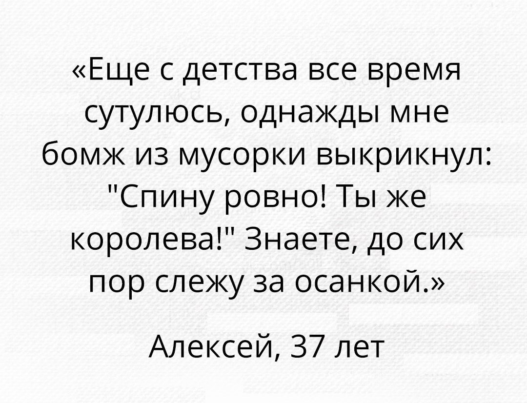 Еще с детства все время сутулюсь однажды мне бомж из мусорки выкрикнул Спину ровно Ты же королева Знаете до сих пор слежу за осанкой Алексей 37 лет