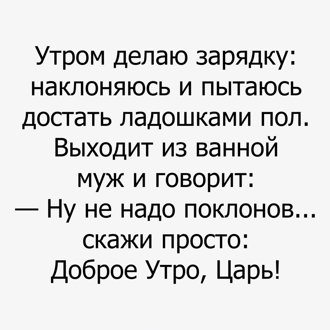 Утром делаю зарядку наклоняюсь и пытаюсь достать ладошками пол Выходит из ванной муж и говорит Ну не надо поклонов скажи просто Доброе Утро Царь