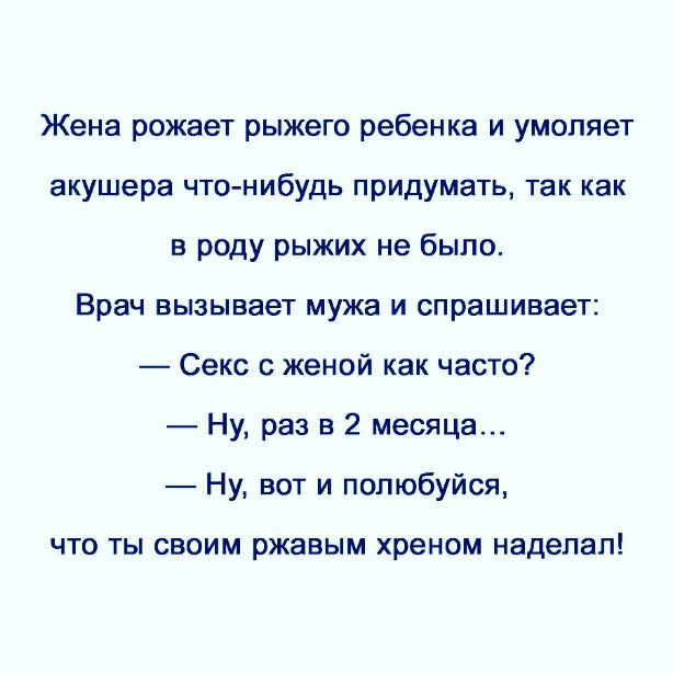 Жена рожает рыжего ребенка и умоляет акушера что нибудь придумать так как в роду рыжих не было Врач вызывает мужа и спрашивает Секс с женой как часто Ну раз в 2 месяца Ну вот и попюбуйся ЧТО ТЫ СВОИМ ржавым хреном наделал