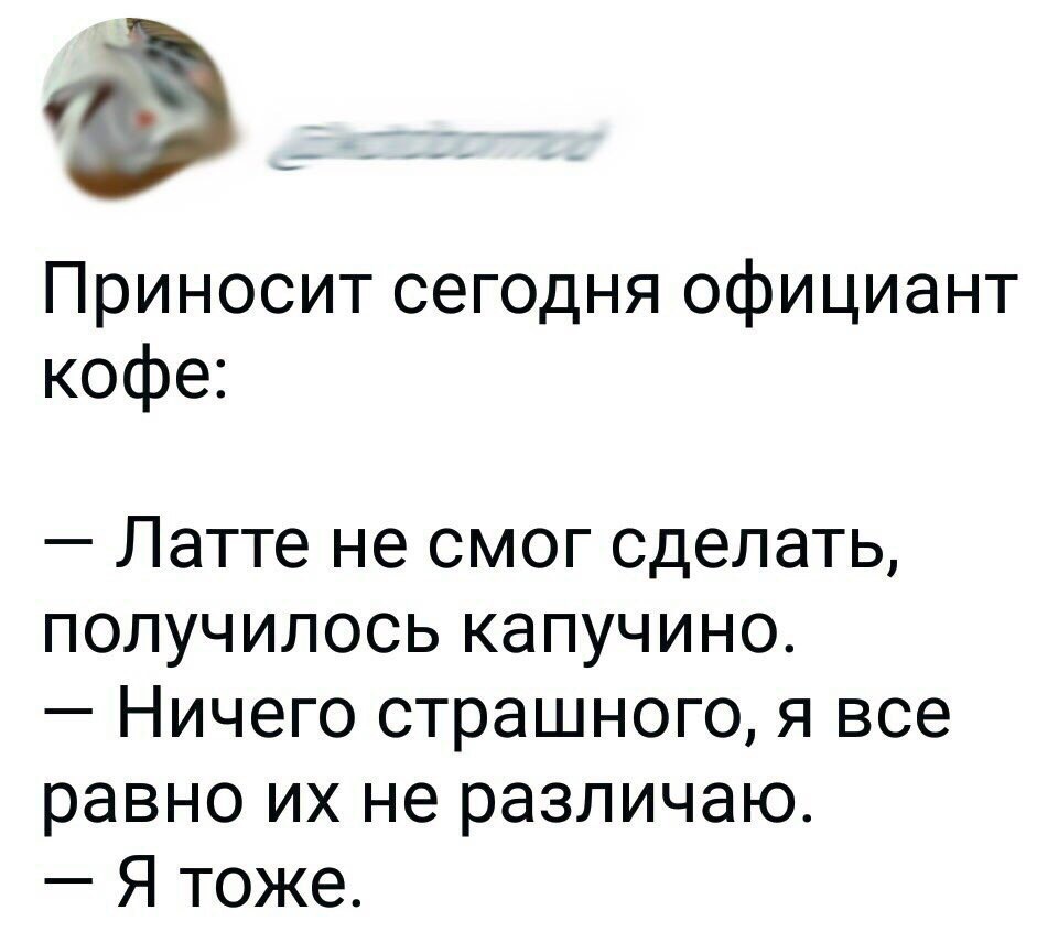 Приносит сегодня официант кофе Латте не смог сделать получилось капучино Ничего страшного я все равно их не различаю Я тоже