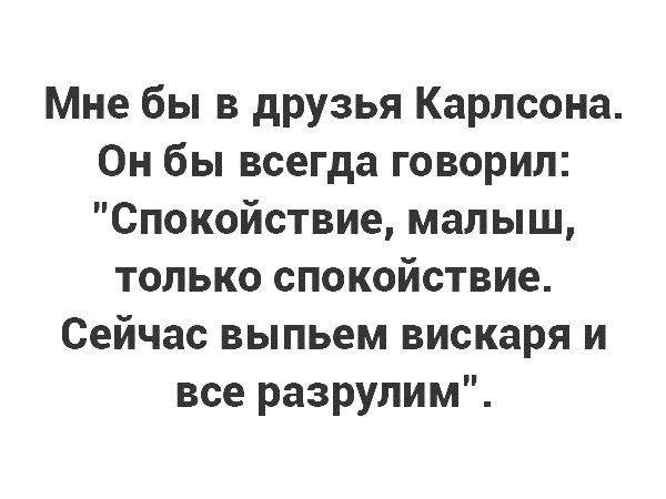 Мне бы в друзья Карлсона Он бы всегда говорил Спокойствие малыш только спокойствие Сейчас выпьем вискаря и все разрулим