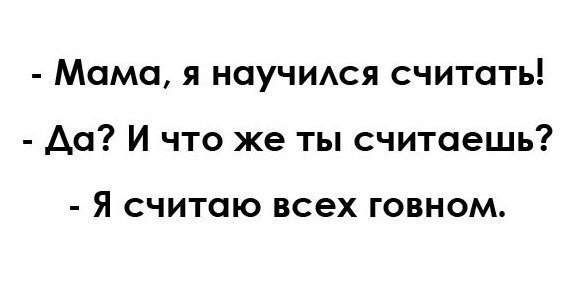 Мама я ноуЧИАся считать Да И что же ты считаешь Я СЧИТОЮ ВСЭХ ГОВНОМ