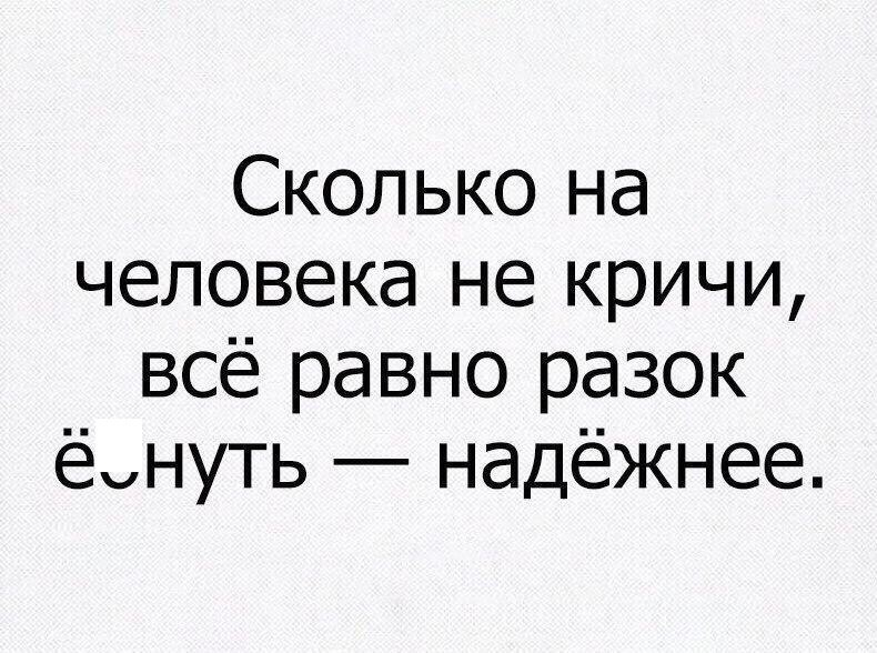 Сколько на человека не кричи всё равно разок ёнуть надёжнее