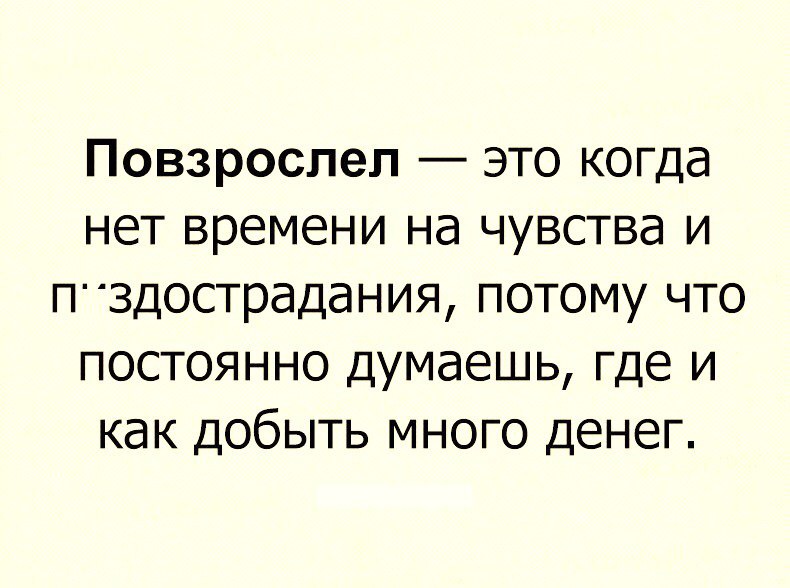 Повзрослел это когда нет времени на чувства и пздострадания потому что постоянно думаешь где и как добыть много денег