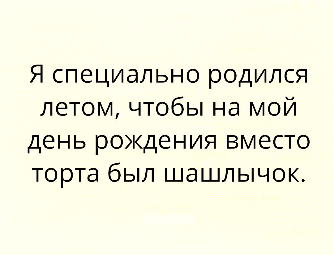 Я специально родился летом чтобы на мой день рождения вместо торта был шашлычок