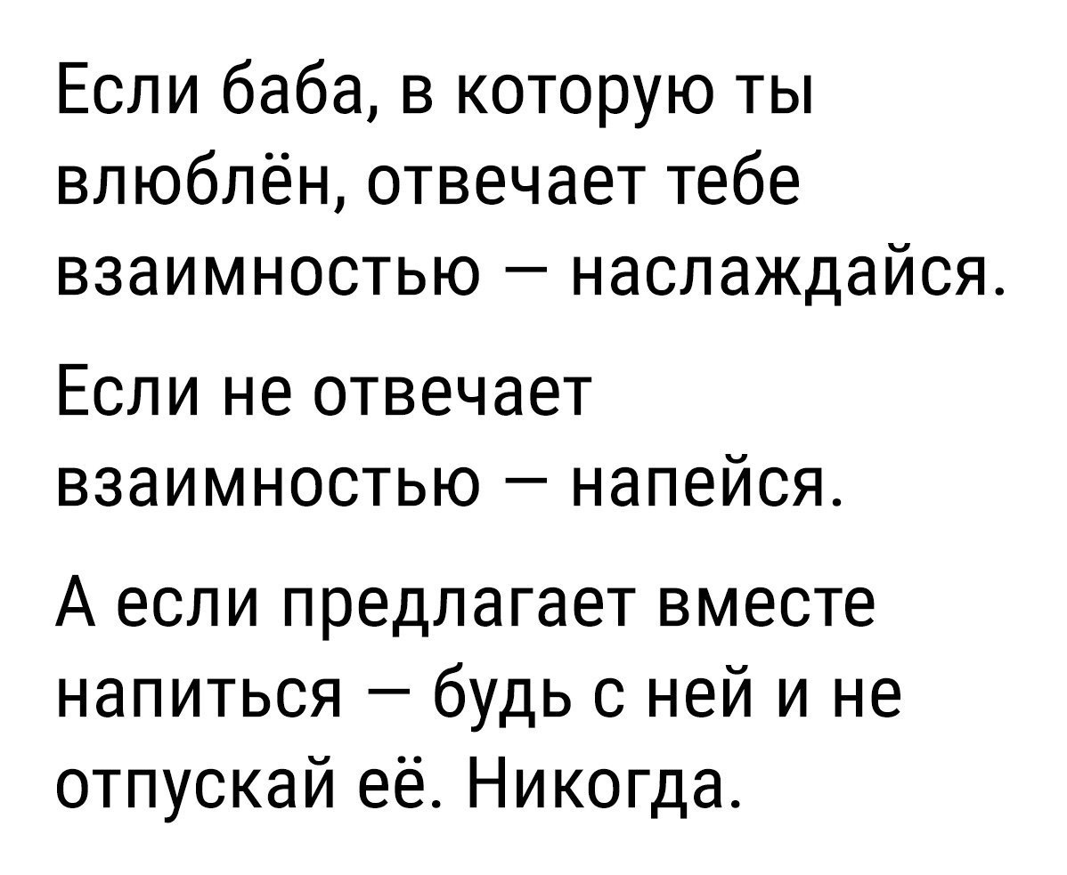 Если баба в которую ты влюблён отвечает тебе взаимностью наслаждайся Если не отвечает взаимностью напейся А если предлагает вместе напиться будь с ней и не отпускай её Никогда