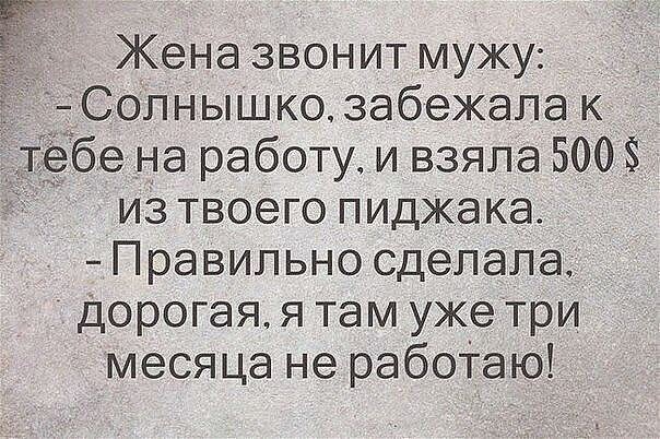 Жена звонит мужу СОЛНЫШКОЗабеЖЭЛа к т бе на работу и взяла 500 из твоего пиджака Правильно сделала Дорогая я там уже три месяца не рабоТаю