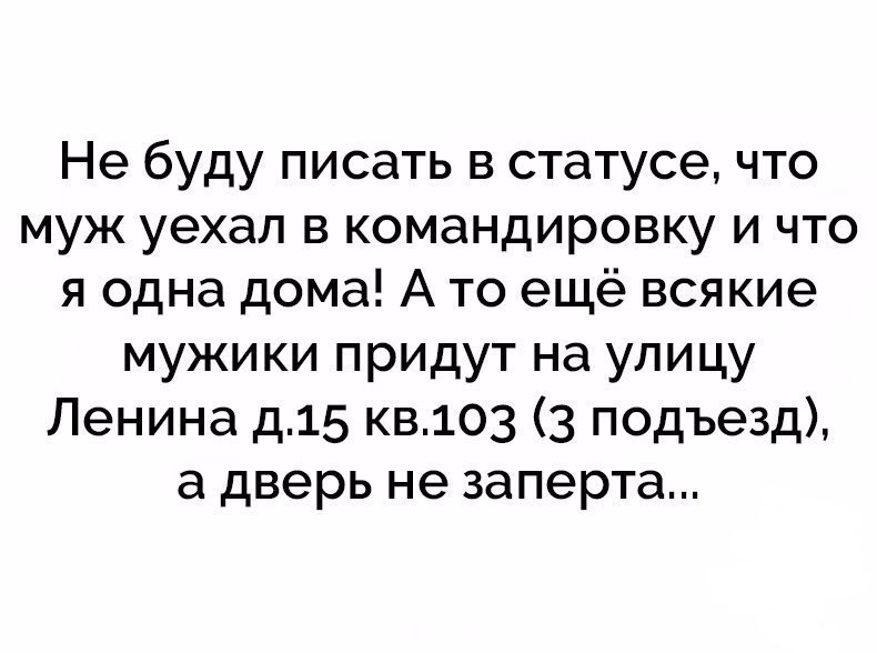 Не буду писать в статусе что муж уехал в командировку и что я одна дома А то ещё всякие мужики придут на улицу Ленина д15 кв103 3 подъезд а дверь не заперта