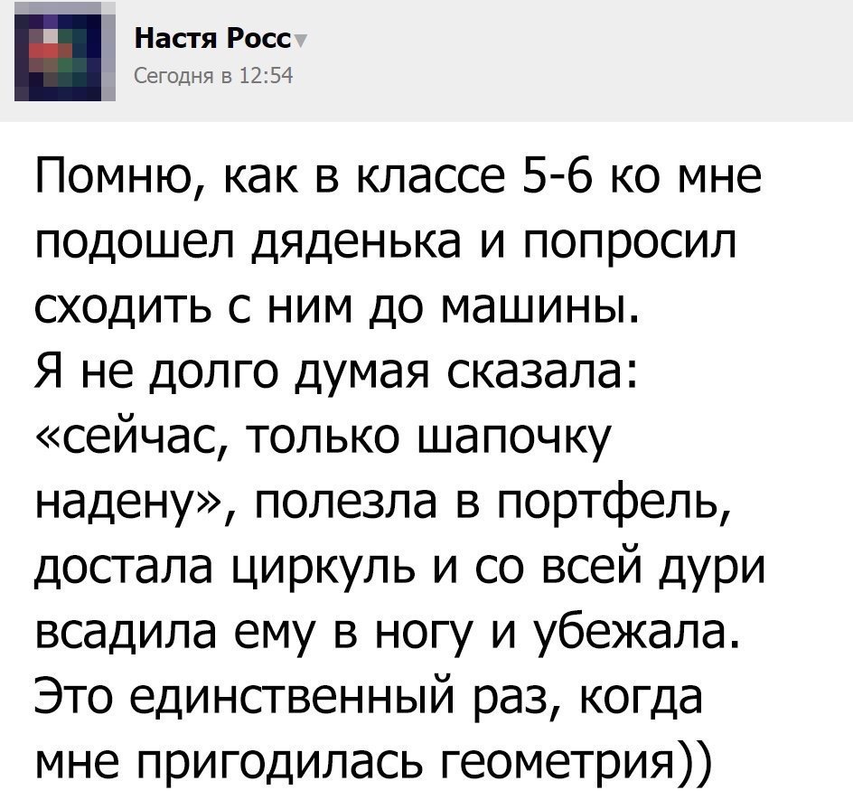 Настя Росс Сегодня в 1254 Помню как в классе 5 6 ко мне подошел дяденька и попросил сходить с ним до машины Я не долго думая сказала сейчас только шапочку надену полезла в портфель достала циркуль и со всей ДУРи всадила ему в ногу и убежала Это единственный раз когда мне пригодилась геометрия